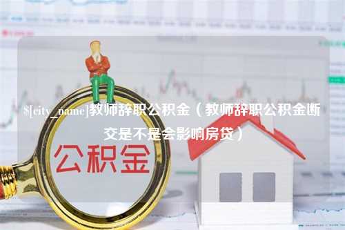 十堰教师辞职公积金（教师辞职公积金断交是不是会影响房贷）