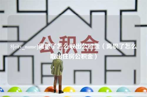 十堰离职了怎么取出公积金（离职了怎么取出住房公积金）