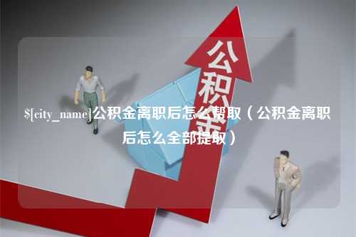 十堰公积金离职后怎么帮取（公积金离职后怎么全部提取）