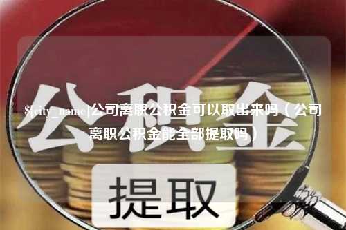 十堰公司离职公积金可以取出来吗（公司离职公积金能全部提取吗）