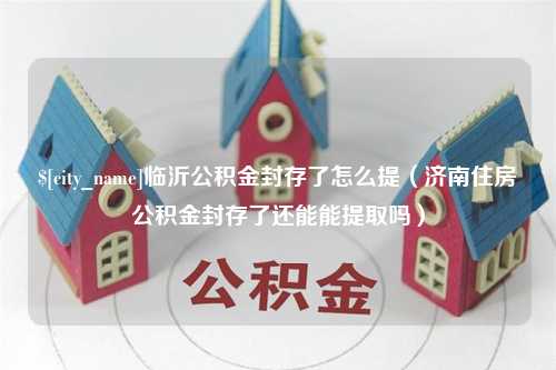 十堰临沂公积金封存了怎么提（济南住房公积金封存了还能能提取吗）