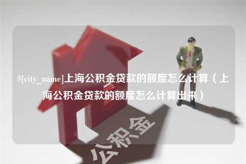 十堰上海公积金贷款的额度怎么计算（上海公积金贷款的额度怎么计算出来）